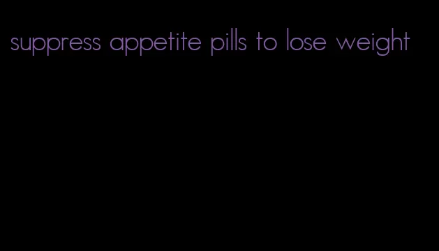 suppress appetite pills to lose weight