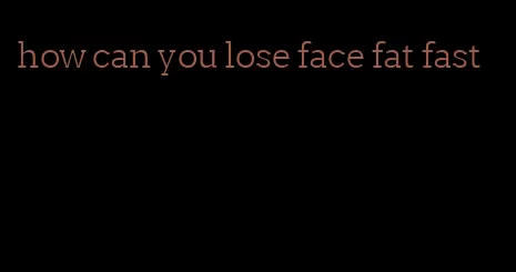 how can you lose face fat fast