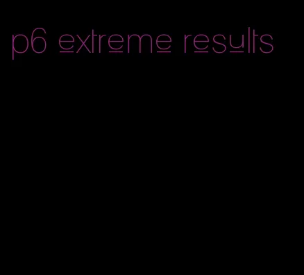 p6 extreme results