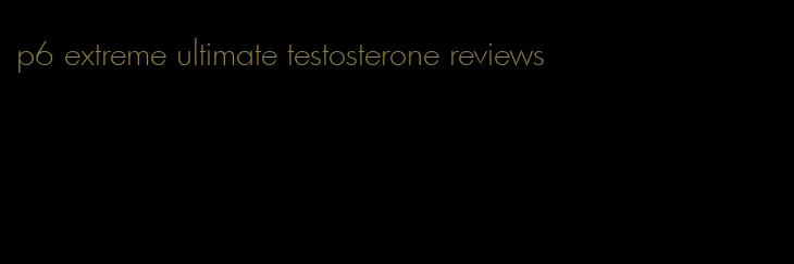 p6 extreme ultimate testosterone reviews