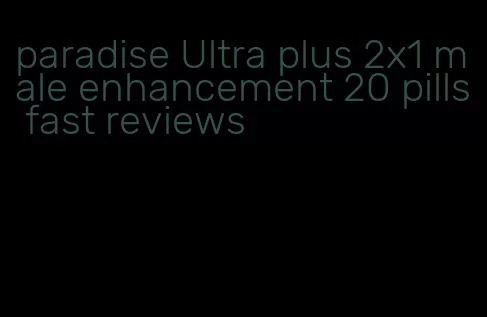 paradise Ultra plus 2x1 male enhancement 20 pills fast reviews