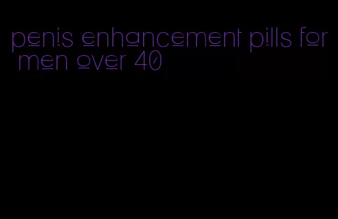 penis enhancement pills for men over 40