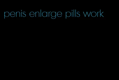 penis enlarge pills work