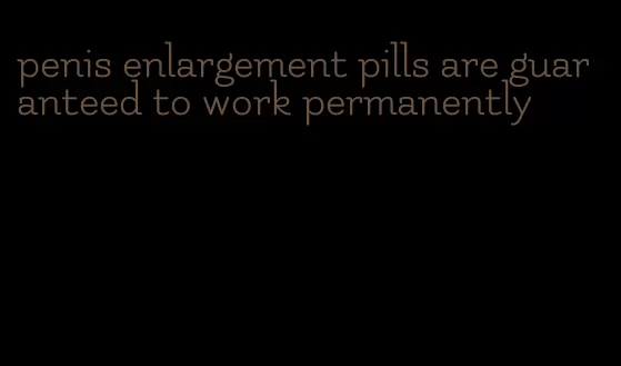 penis enlargement pills are guaranteed to work permanently