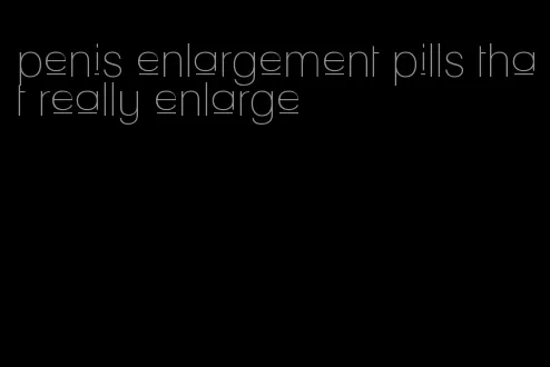 penis enlargement pills that really enlarge