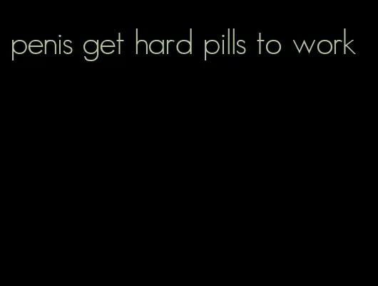 penis get hard pills to work