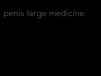 penis large medicine