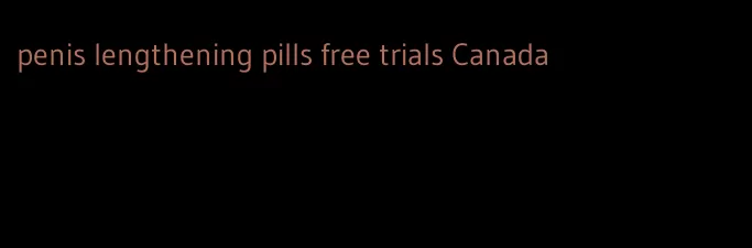 penis lengthening pills free trials Canada