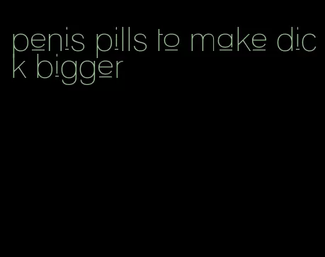 penis pills to make dick bigger