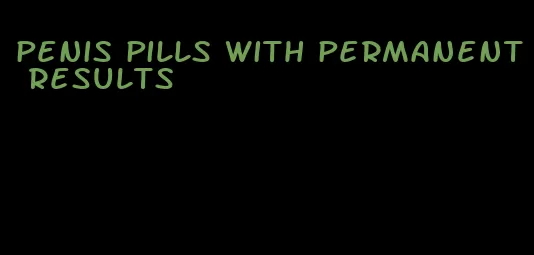 penis pills with permanent results