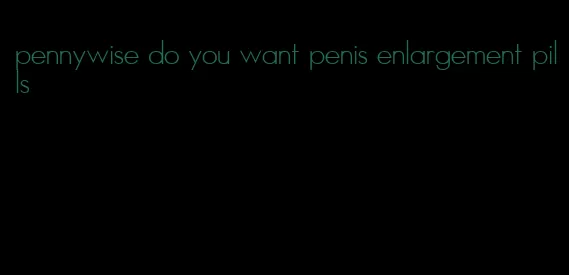 pennywise do you want penis enlargement pills