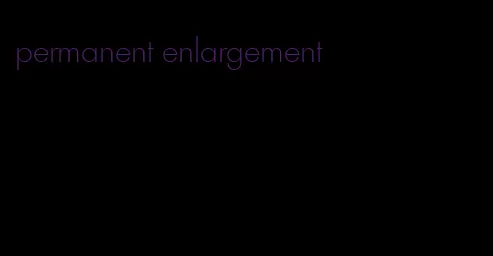 permanent enlargement