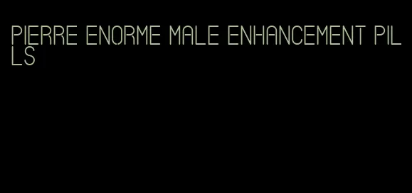 Pierre enorme male enhancement pills