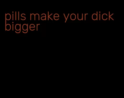 pills make your dick bigger