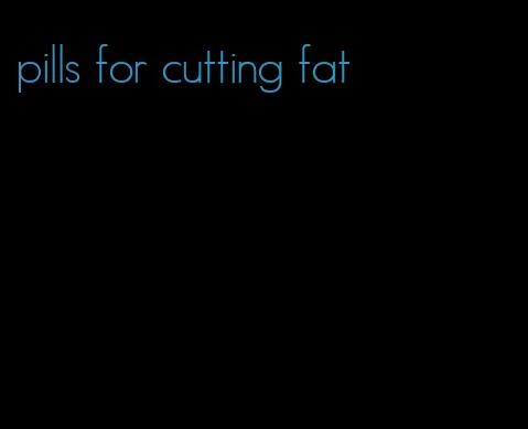 pills for cutting fat