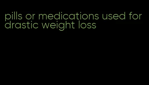 pills or medications used for drastic weight loss