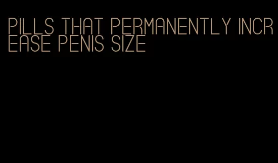 pills that permanently increase penis size