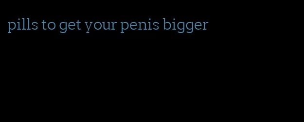 pills to get your penis bigger