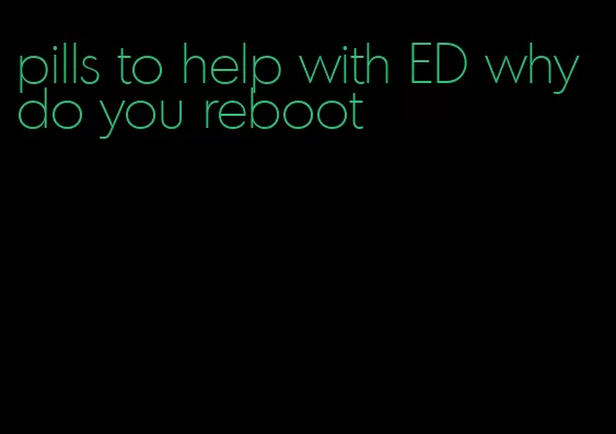 pills to help with ED why do you reboot