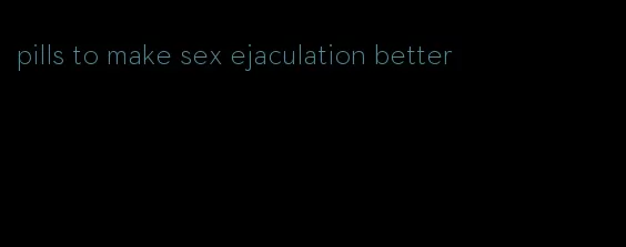 pills to make sex ejaculation better