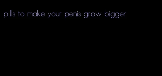 pills to make your penis grow bigger