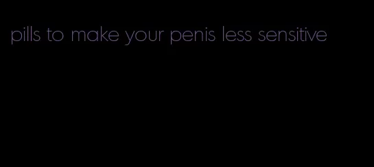 pills to make your penis less sensitive