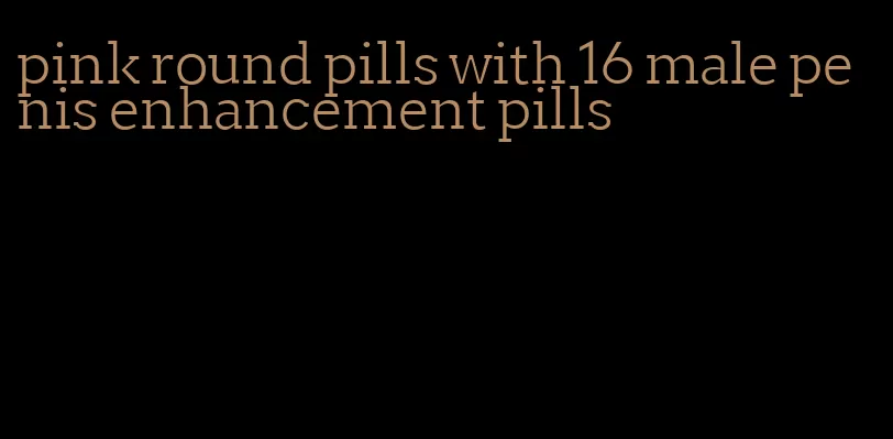 pink round pills with 16 male penis enhancement pills