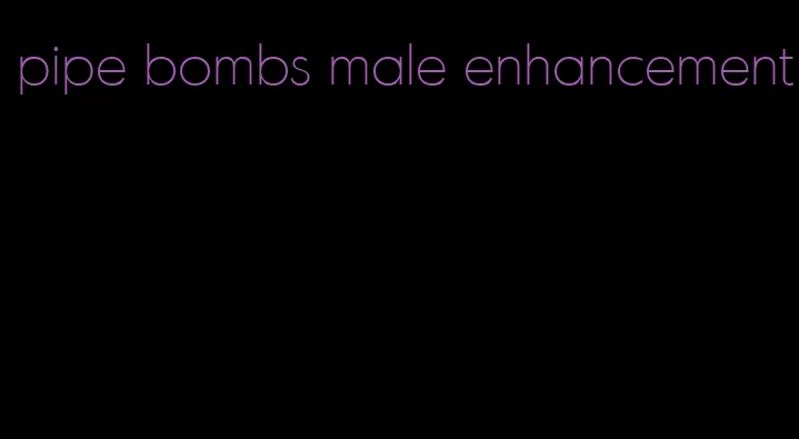 pipe bombs male enhancement