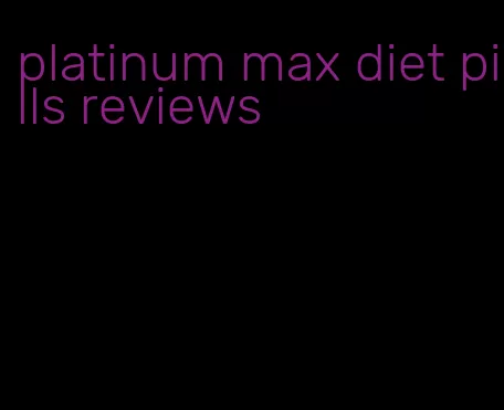 platinum max diet pills reviews