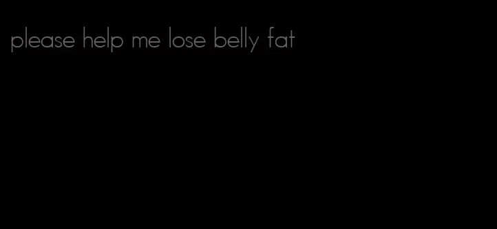 please help me lose belly fat