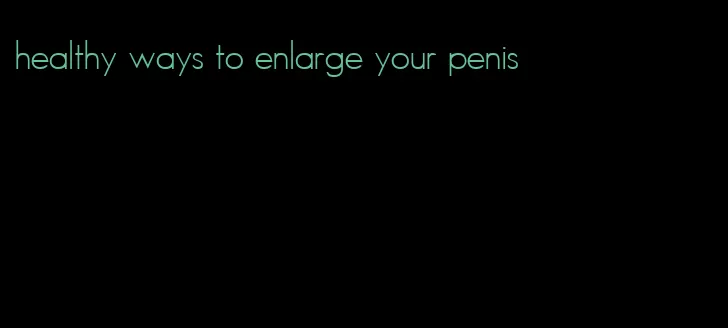 healthy ways to enlarge your penis