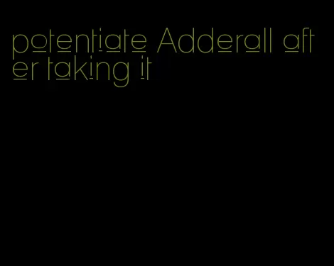 potentiate Adderall after taking it