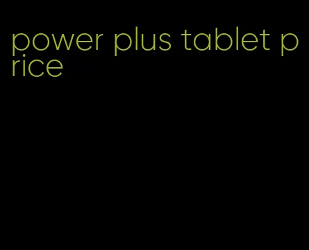 power plus tablet price