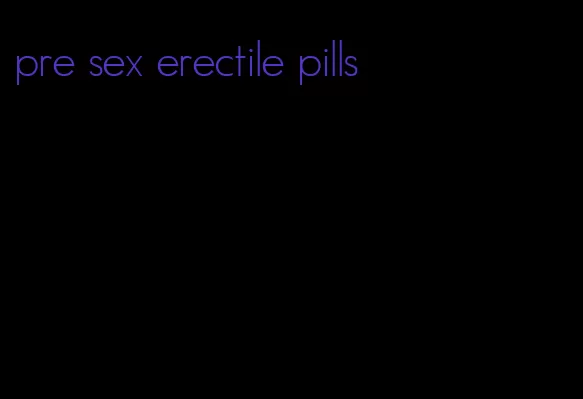 pre sex erectile pills