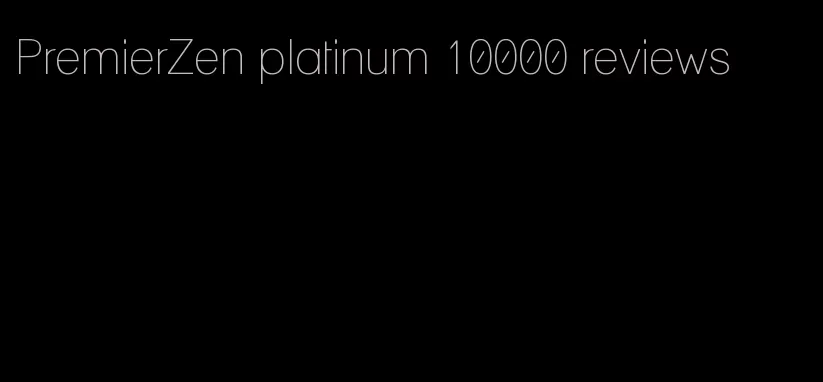 PremierZen platinum 10000 reviews