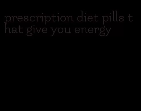 prescription diet pills that give you energy