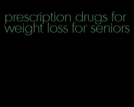 prescription drugs for weight loss for seniors