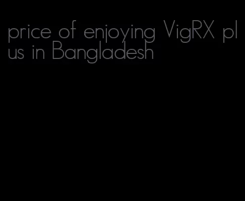 price of enjoying VigRX plus in Bangladesh