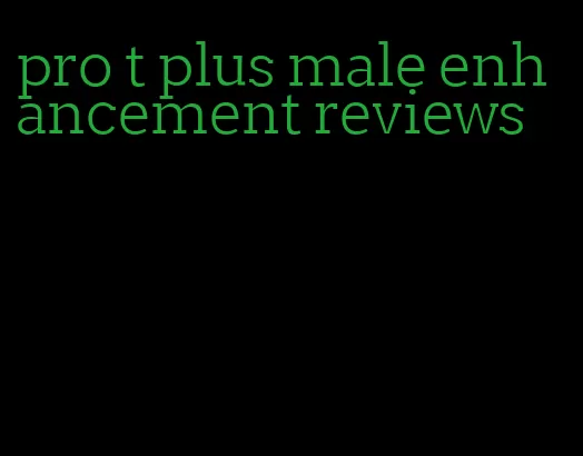 pro t plus male enhancement reviews