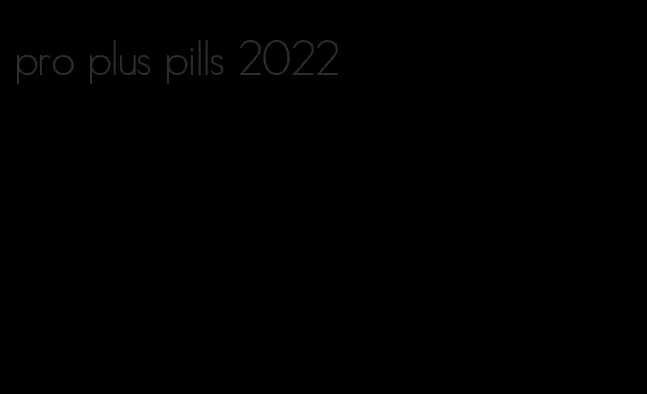 pro plus pills 2022