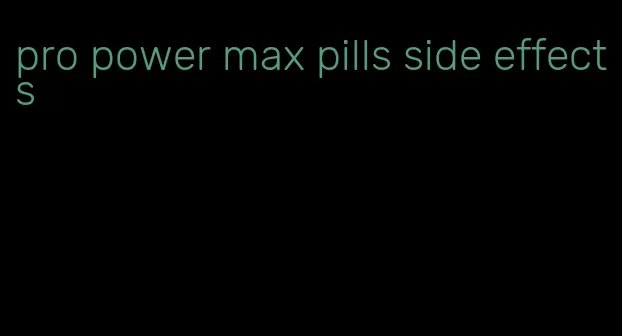 pro power max pills side effects