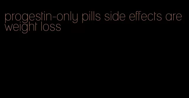 progestin-only pills side effects are weight loss