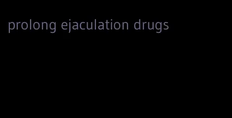 prolong ejaculation drugs