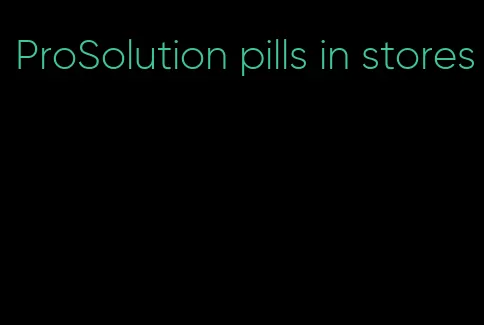 ProSolution pills in stores