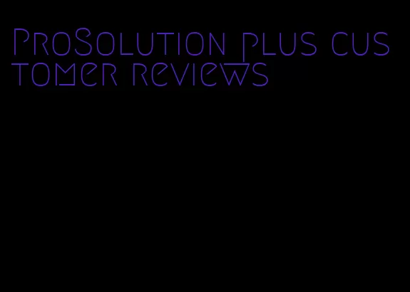 ProSolution plus customer reviews