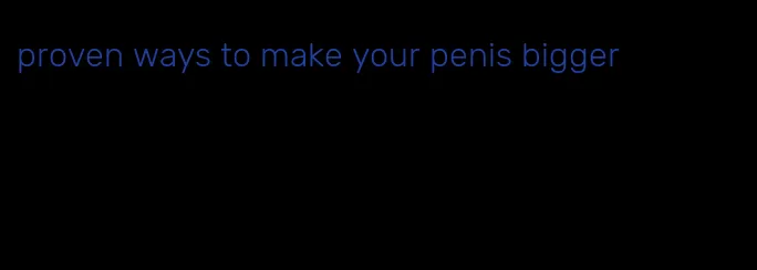 proven ways to make your penis bigger