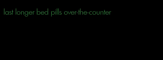 last longer bed pills over-the-counter