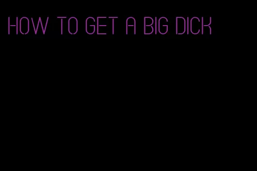 how to get a big dick