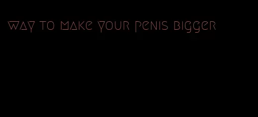 way to make your penis bigger