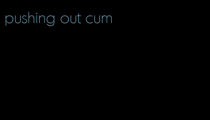 pushing out cum